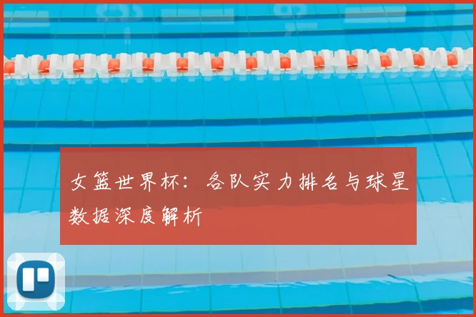 女篮世界杯:各队实力排名与球星数据深度解析