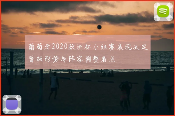 葡萄牙2020欧洲杯小组赛表现决定晋级形势与阵容调整看点