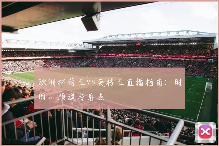 欧洲杯荷兰vs英格兰直播指南:时间、频道与看点