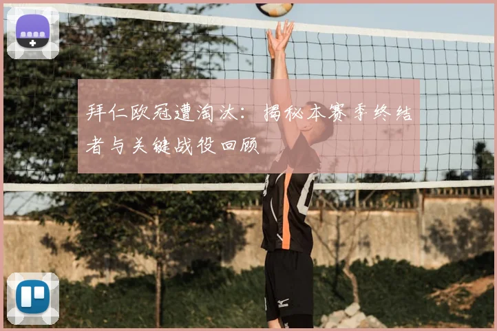 拜仁欧冠遭淘汰：揭秘本赛季终结者与关键战役回顾