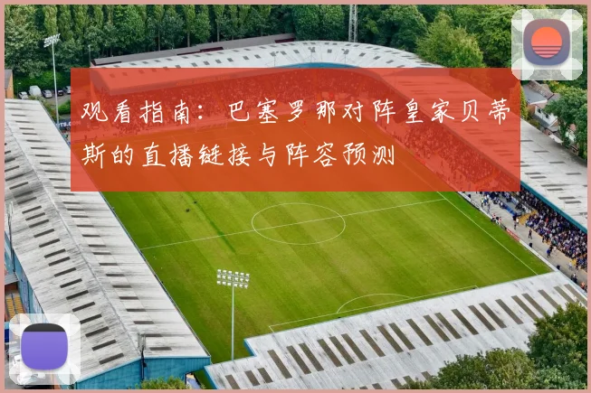 观看指南：巴塞罗那对阵皇家贝蒂斯的直播链接与阵容预测